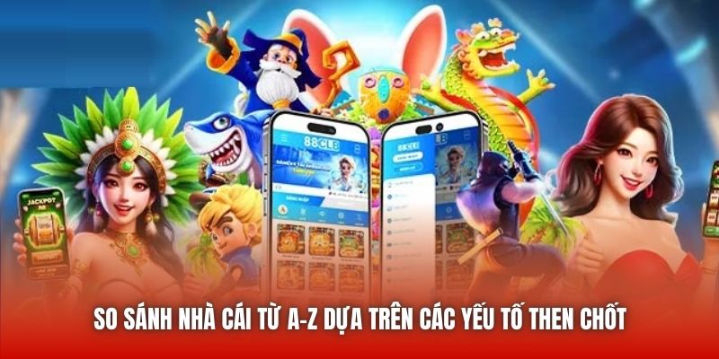 So sánh nhà cái từ A-Z dựa trên các yếu tố then chốt
