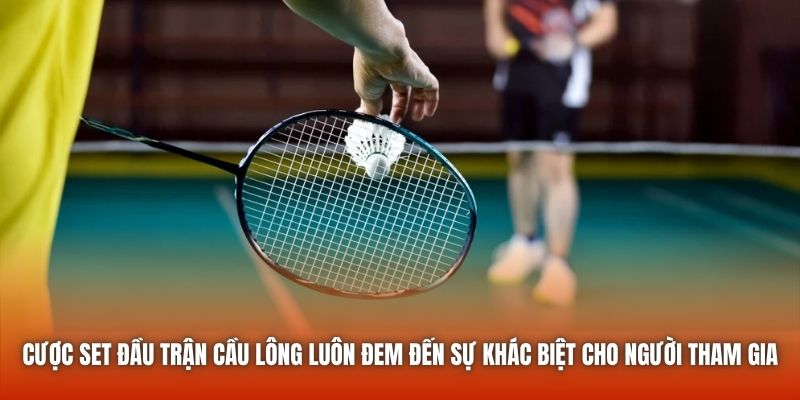 Cược set đầu trận cầu lông luôn đem đến sự khác biệt cho người tham gia